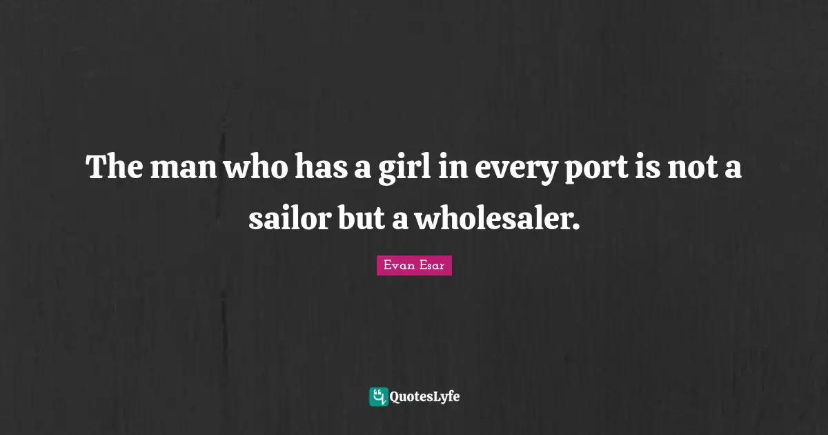 Evan Quotes: "The man who has a girl in every port is not a sailor but a wholesaler."