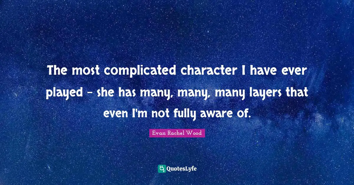 The most complicated character I have ever played - she has many, many, many layers that even I'm not fully aware of.