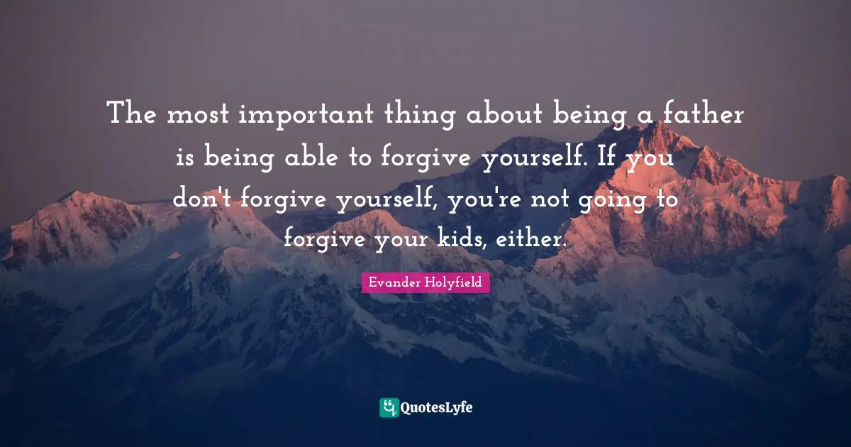 Evander Holyfield Quotes: "The most important thing about being a father is being able to forgive yourself. If you don't forgive yourself, you're not going to forgive your kids, either."