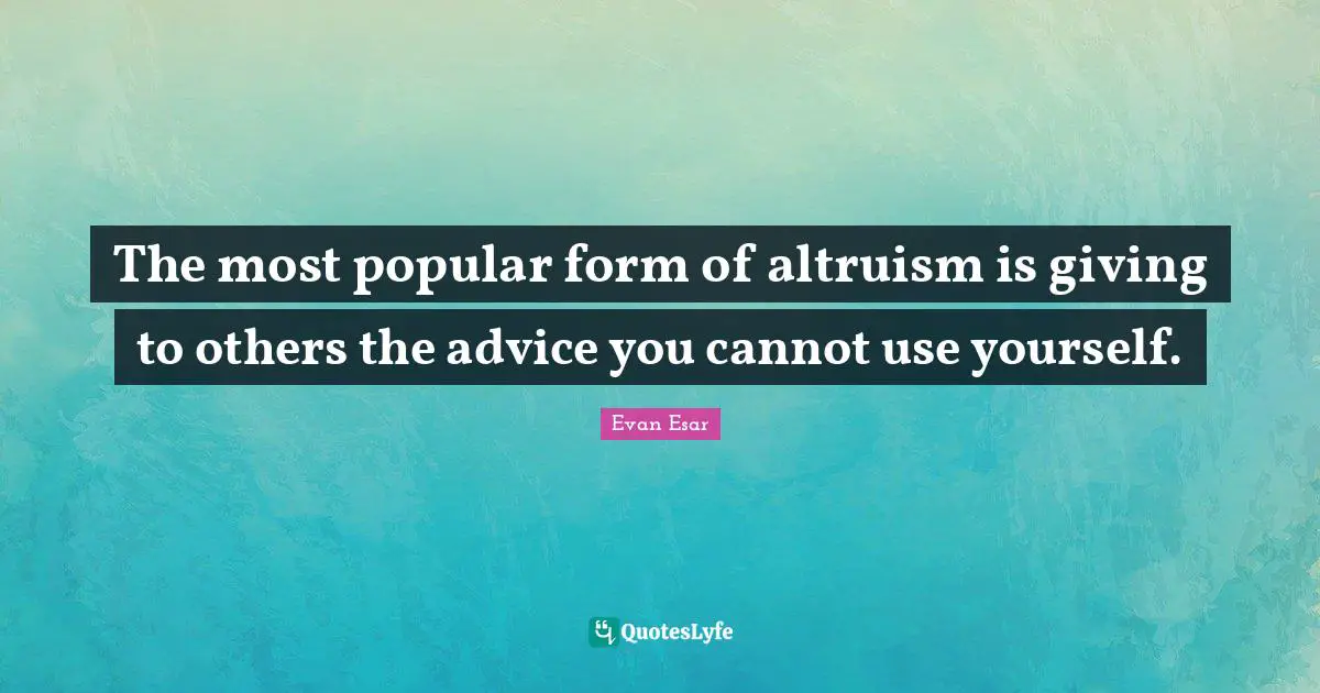 Giving To Others Quotes: "The most popular form of altruism is giving to others the advice you cannot use yourself."