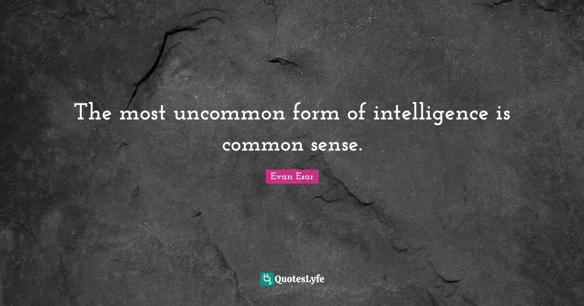 The most uncommon form of intelligence is common sense.