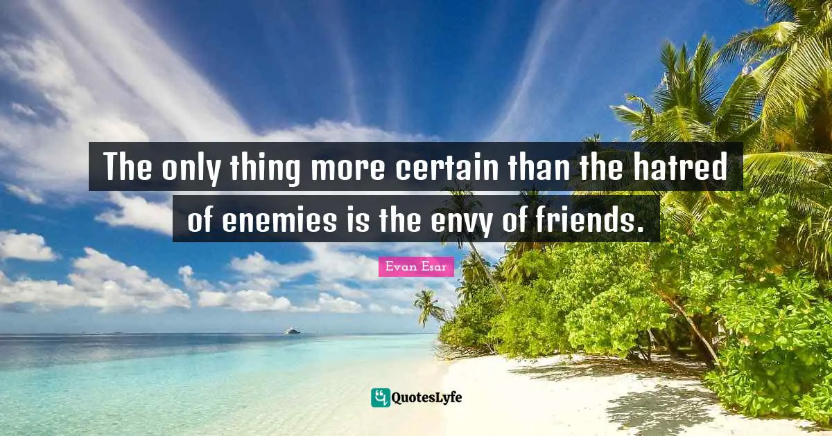 The only thing more certain than the hatred of enemies is the envy of friends.