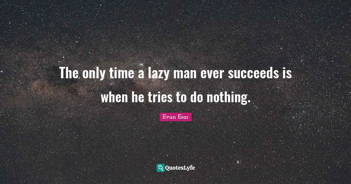 Lazy Man Quotes: "The only time a lazy man ever succeeds is when he tries to do nothing."