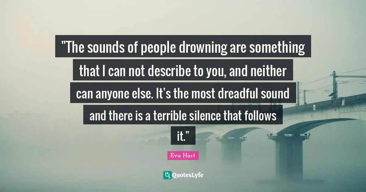 "The sounds of people drowning are something that I can not describe to you, and neither can anyone else. It's the most dreadful sound and there is a terrible silence that follows it."