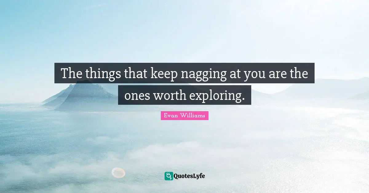 The things that keep nagging at you are the ones worth exploring.