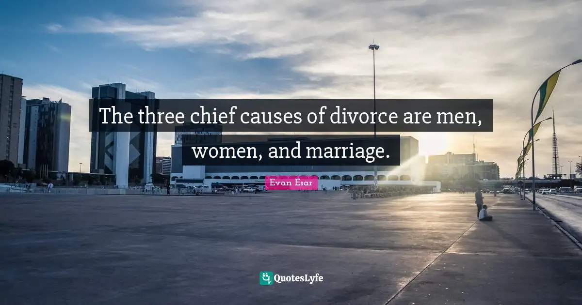 The three chief causes of divorce are men, women, and marriage.
