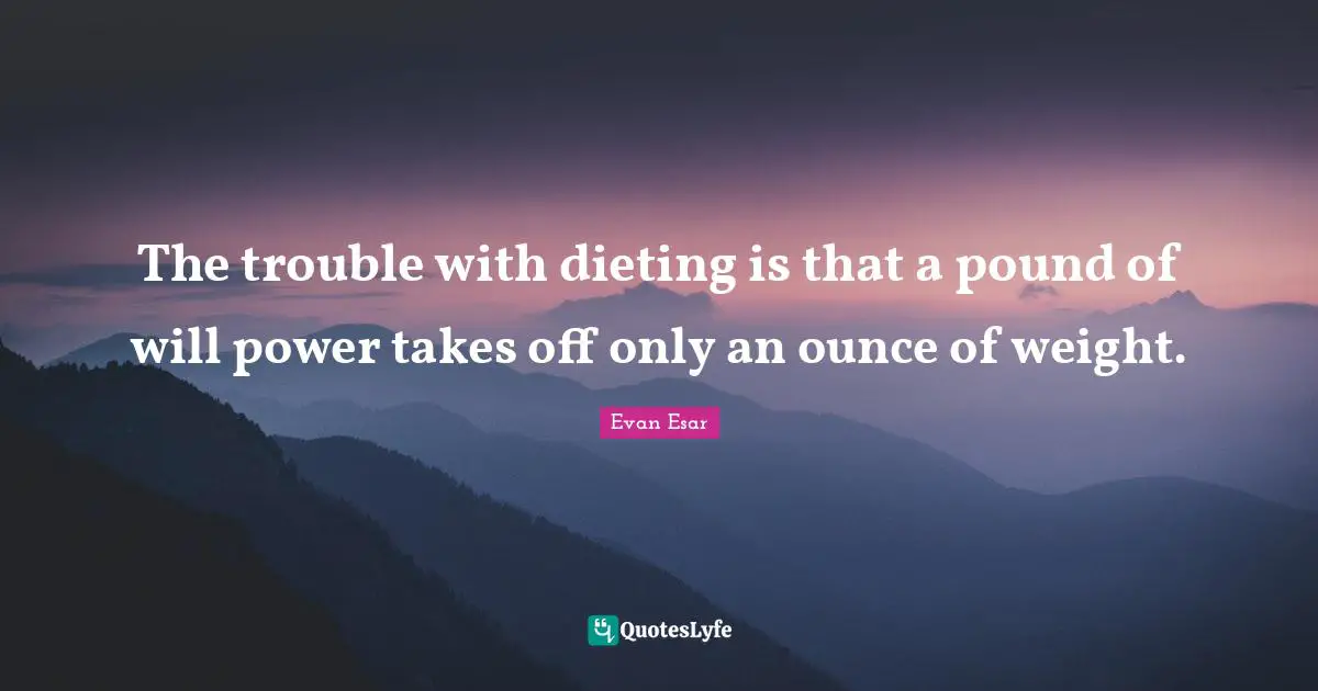 Dieting Quotes: "The trouble with dieting is that a pound of will power takes off only an ounce of weight."
