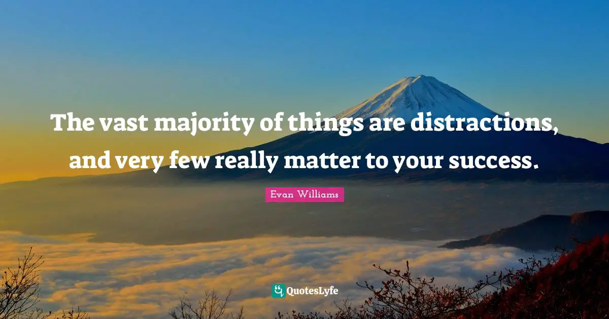 The vast majority of things are distractions, and very few really matter to your success.