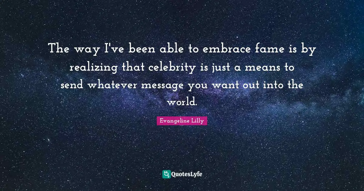 The way I've been able to embrace fame is by realizing that celebrity is just a means to send whatever message you want out into the world.