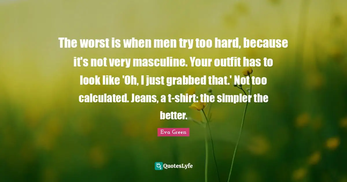The worst is when men try too hard, because it's not very masculine. Your outfit has to look like 'Oh, I just grabbed that.' Not too calculated. Jeans, a t-shirt: the simpler the better.