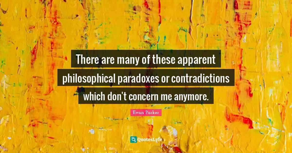There are many of these apparent philosophical paradoxes or contradictions which don't concern me anymore.