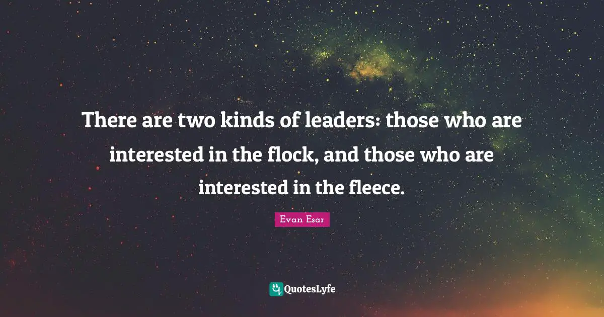 There are two kinds of leaders: those who are interested in the flock, and those who are interested in the fleece.