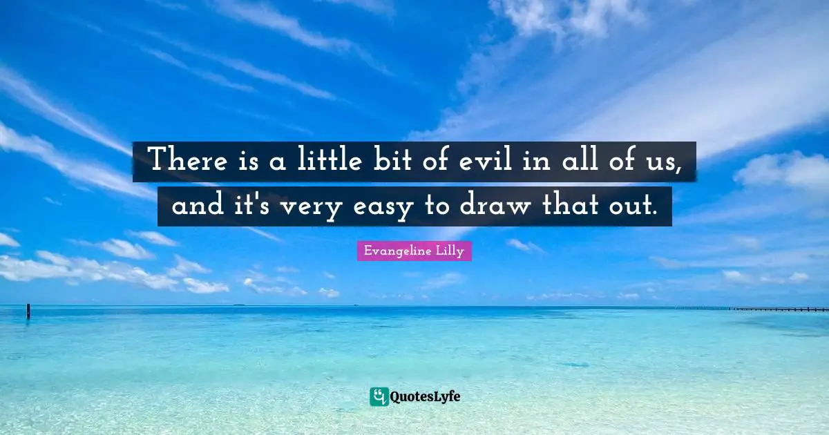 There is a little bit of evil in all of us, and it's very easy to draw that out.