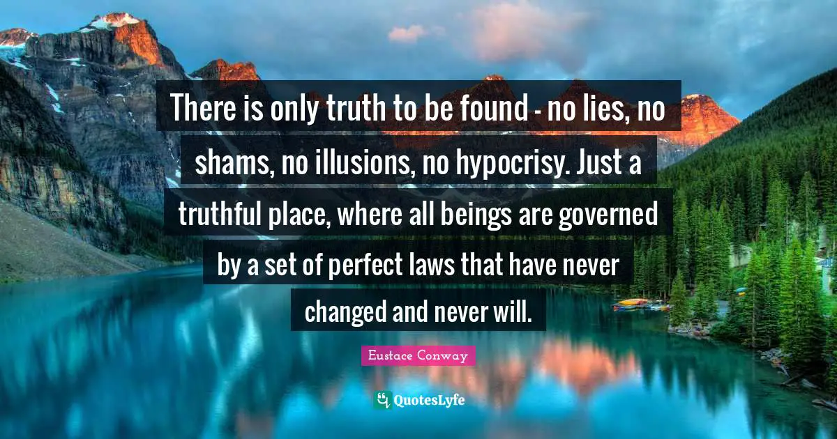 There is only truth to be found - no lies, no shams, no illusions, no hypocrisy. Just a truthful place, where all beings are governed by a set of perfect laws that have never changed and never will.