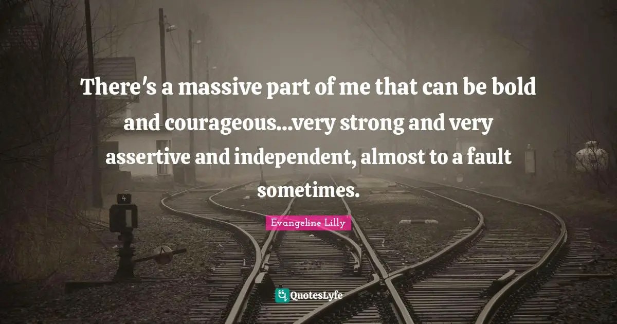 Be Assertive Quotes: "There's a massive part of me that can be bold and courageous...very strong and very assertive and independent, almost to a fault sometimes."