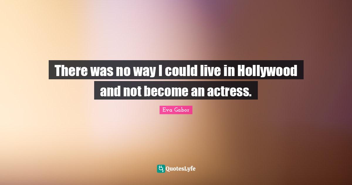 Eva Gabor Quotes: "There was no way I could live in Hollywood and not become an actress."