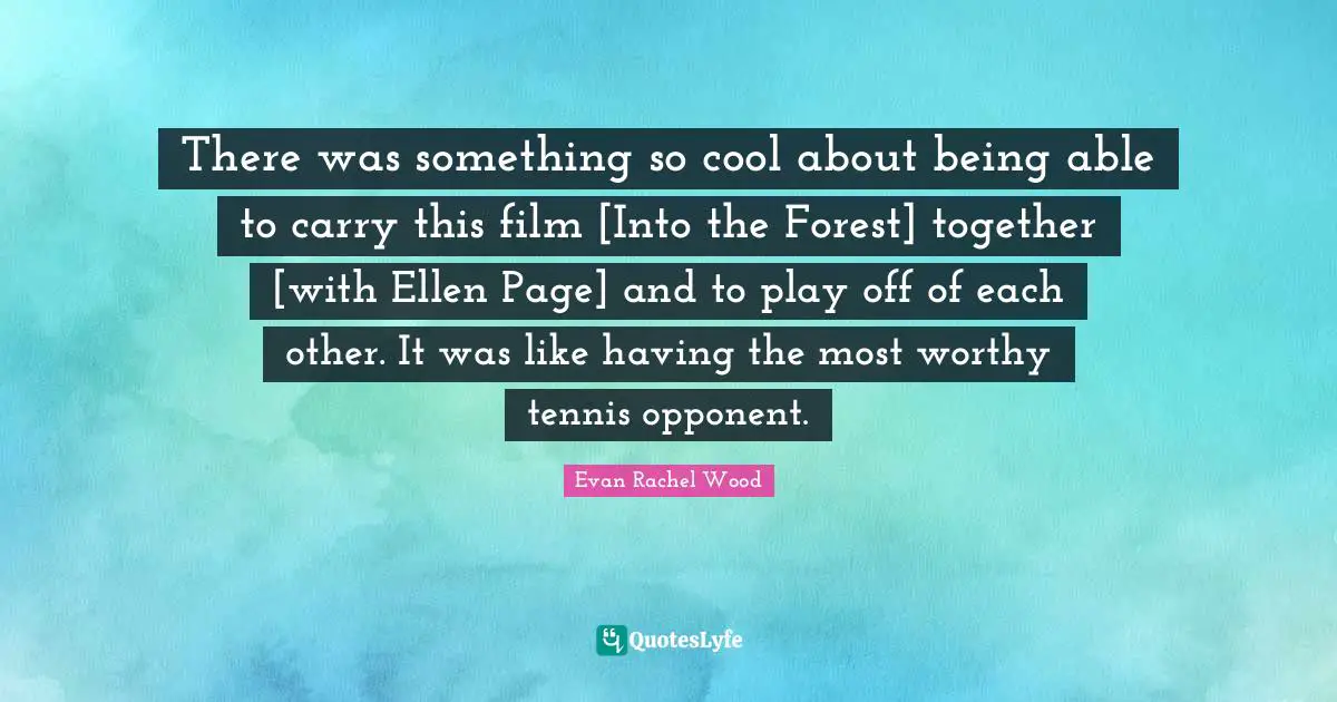 There was something so cool about being able to carry this film [Into the Forest] together [with Ellen Page] and to play off of each other. It was like having the most worthy tennis opponent.