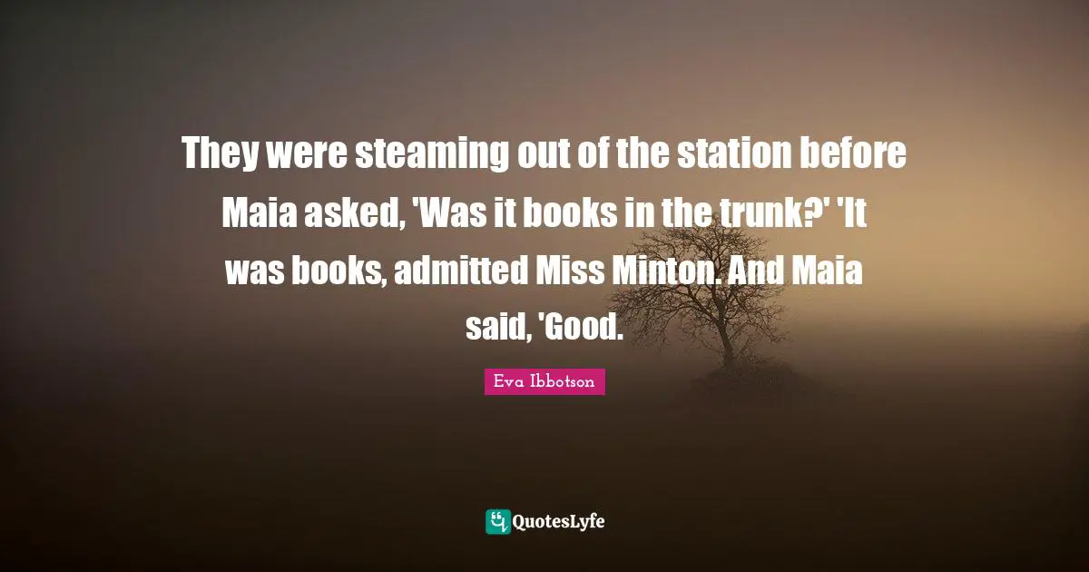 Eva Ibbotson Quotes: "They were steaming out of the station before Maia asked, 'Was it books in the trunk?' 'It was books, admitted Miss Minton. And Maia said, 'Good."