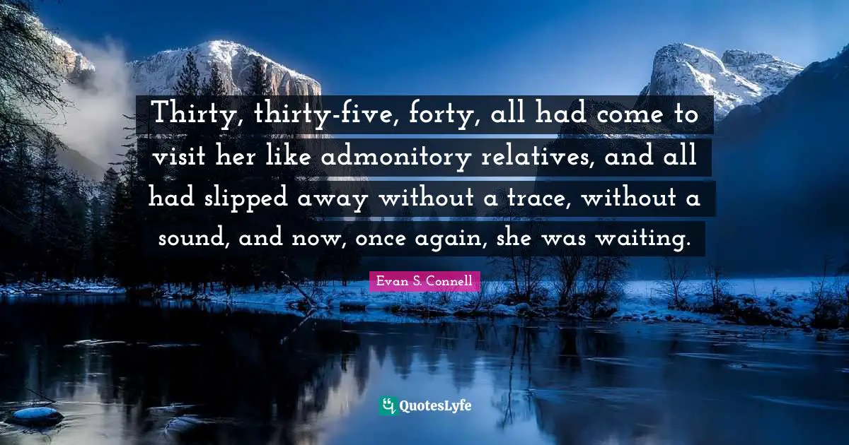 Thirty, thirty-five, forty, all had come to visit her like admonitory relatives, and all had slipped away without a trace, without a sound, and now, once again, she was waiting.