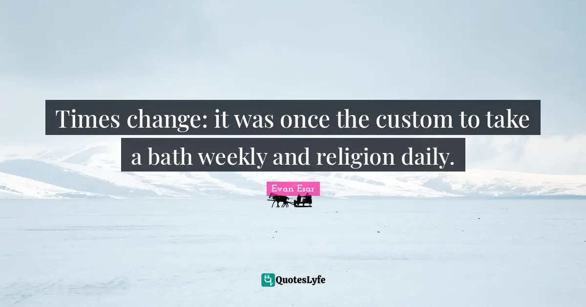 Times change: it was once the custom to take a bath weekly and religion daily.