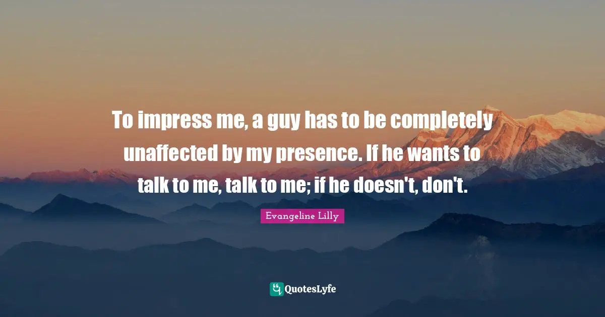 To impress me, a guy has to be completely unaffected by my presence. If he wants to talk to me, talk to me; if he doesn't, don't.
