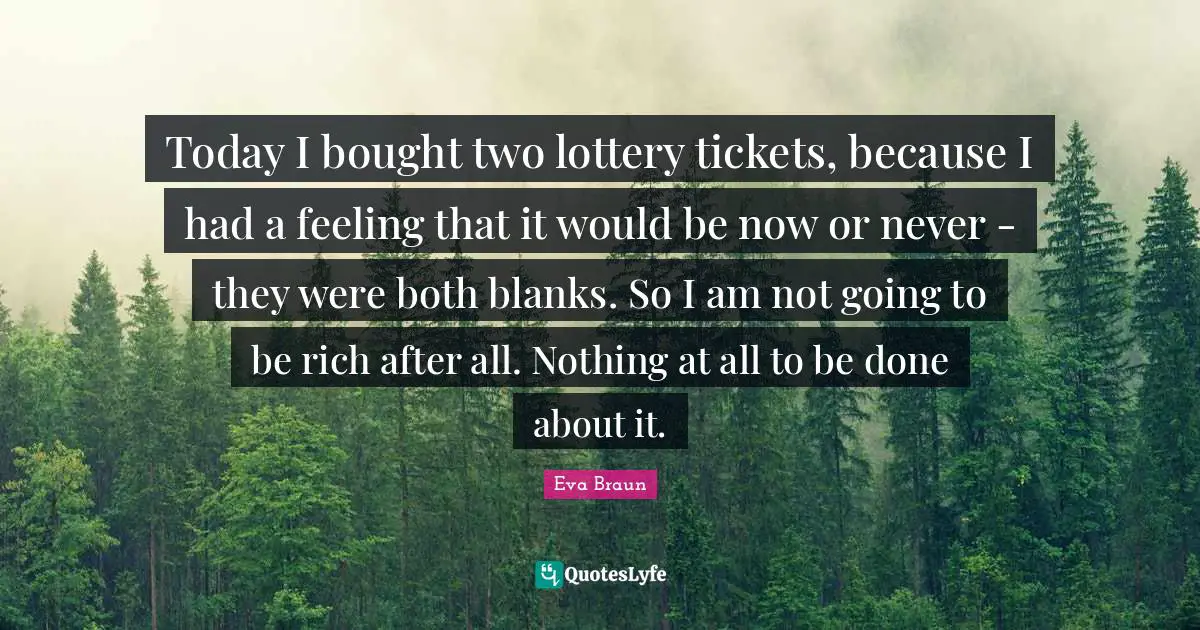 Tickets Quotes: "Today I bought two lottery tickets, because I had a feeling that it would be now or never - they were both blanks. So I am not going to be rich after all. Nothing at all to be done about it."