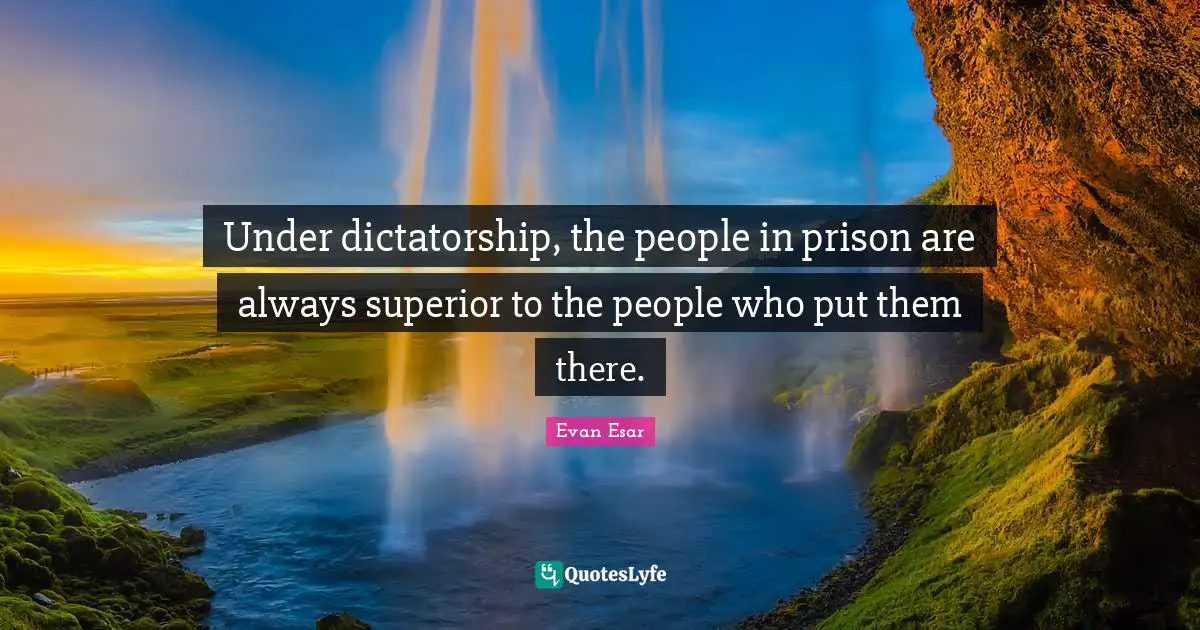 Under dictatorship, the people in prison are always superior to the people who put them there.