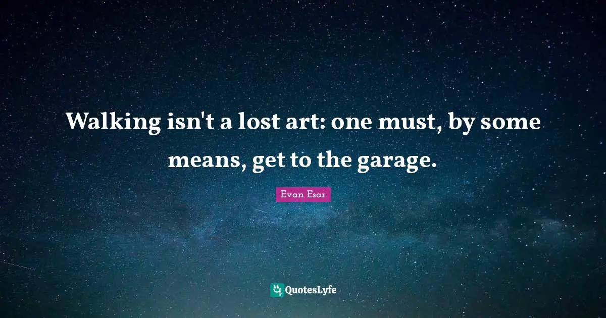 Walking isn't a lost art: one must, by some means, get to the garage.