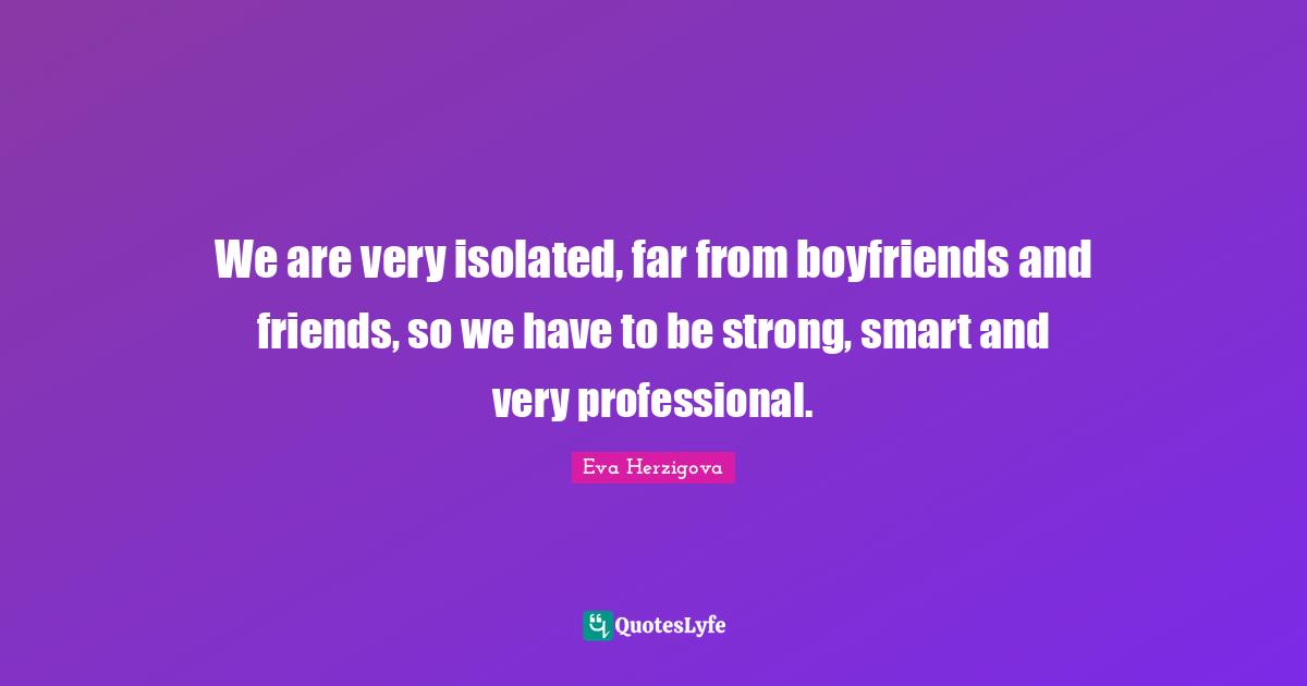 Eva Herzigova Quotes: "We are very isolated, far from boyfriends and friends, so we have to be strong, smart and very professional."