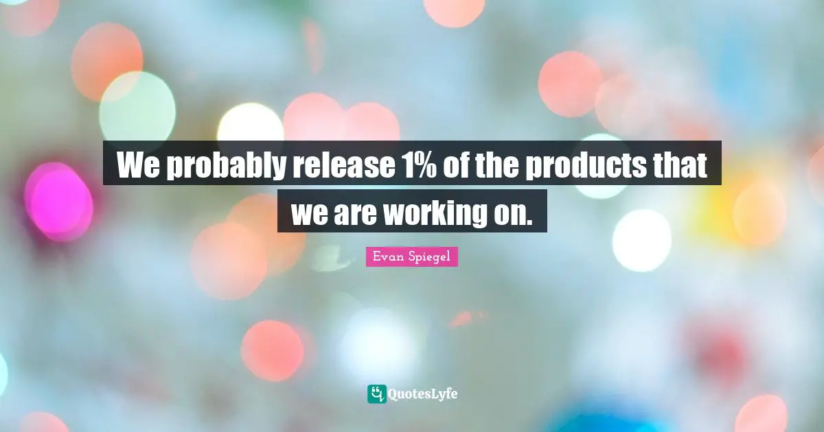 We probably release 1% of the products that we are working on.