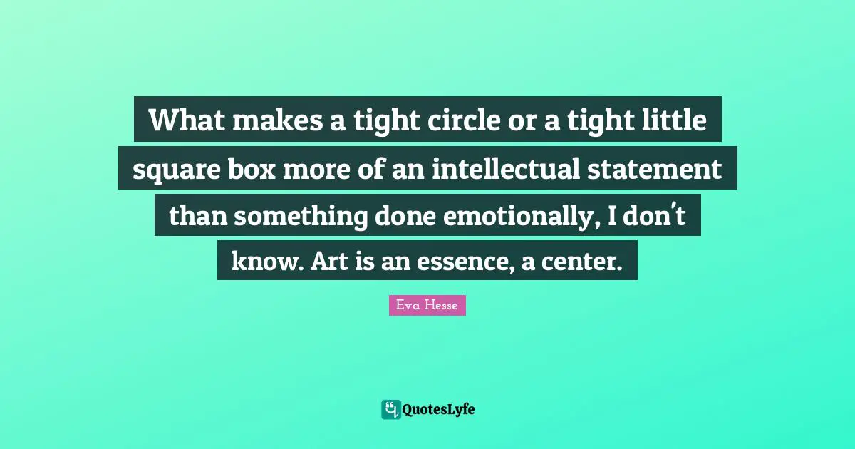 What makes a tight circle or a tight little square box more of an intellectual statement than something done emotionally, I don't know. Art is an essence, a center.