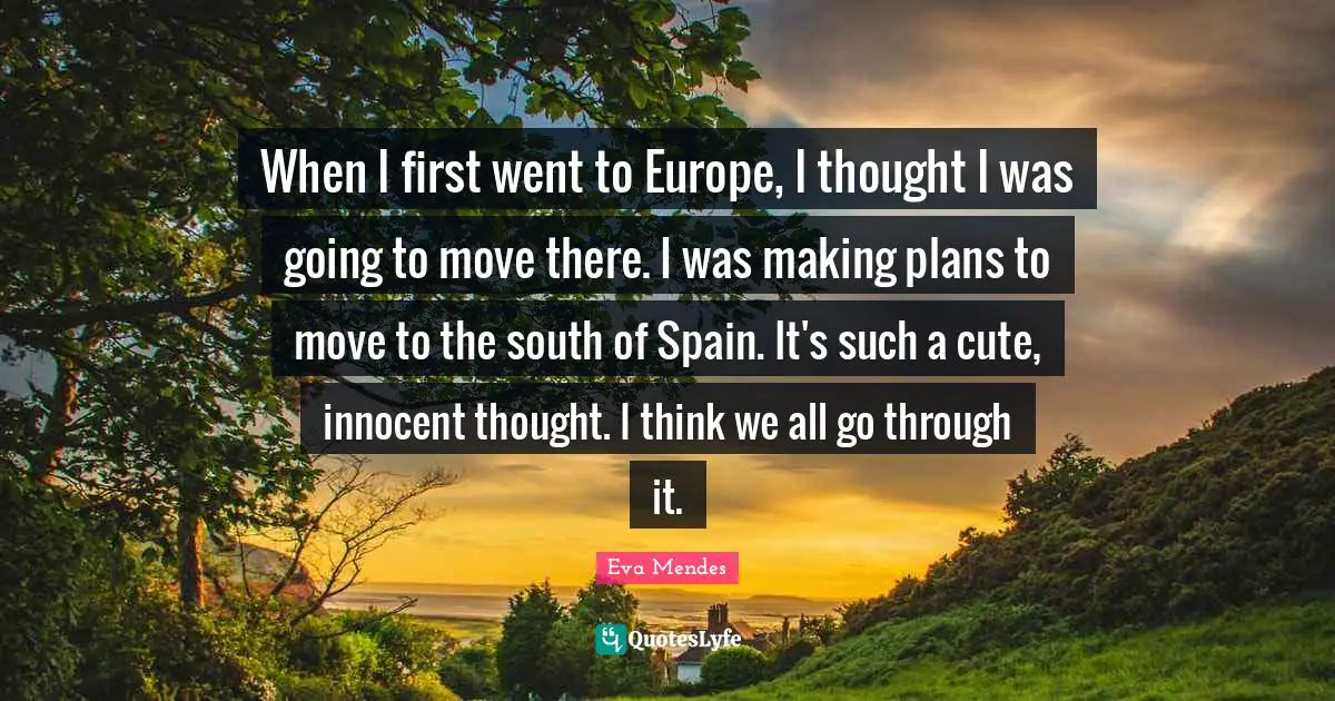When I first went to Europe, I thought I was going to move there. I was making plans to move to the south of Spain. It's such a cute, innocent thought. I think we all go through it.