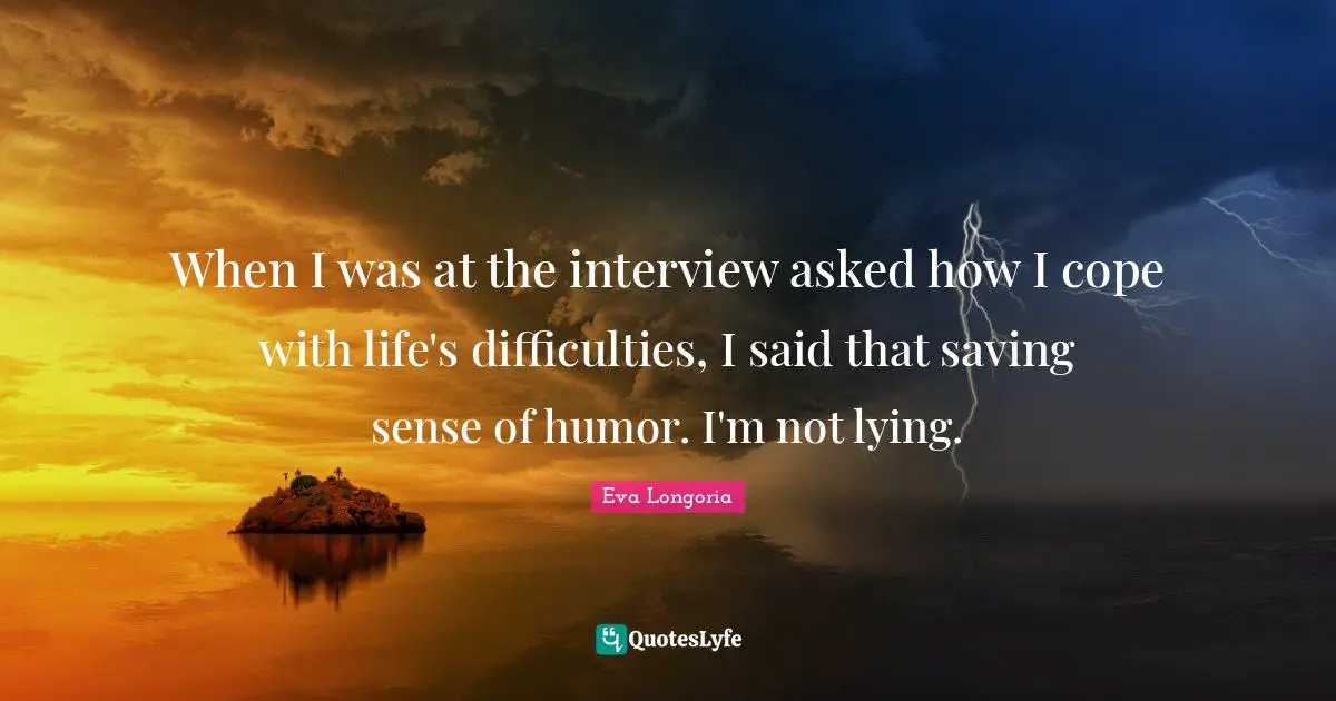 When I was at the interview asked how I cope with life's difficulties, I said that saving sense of humor. I'm not lying.