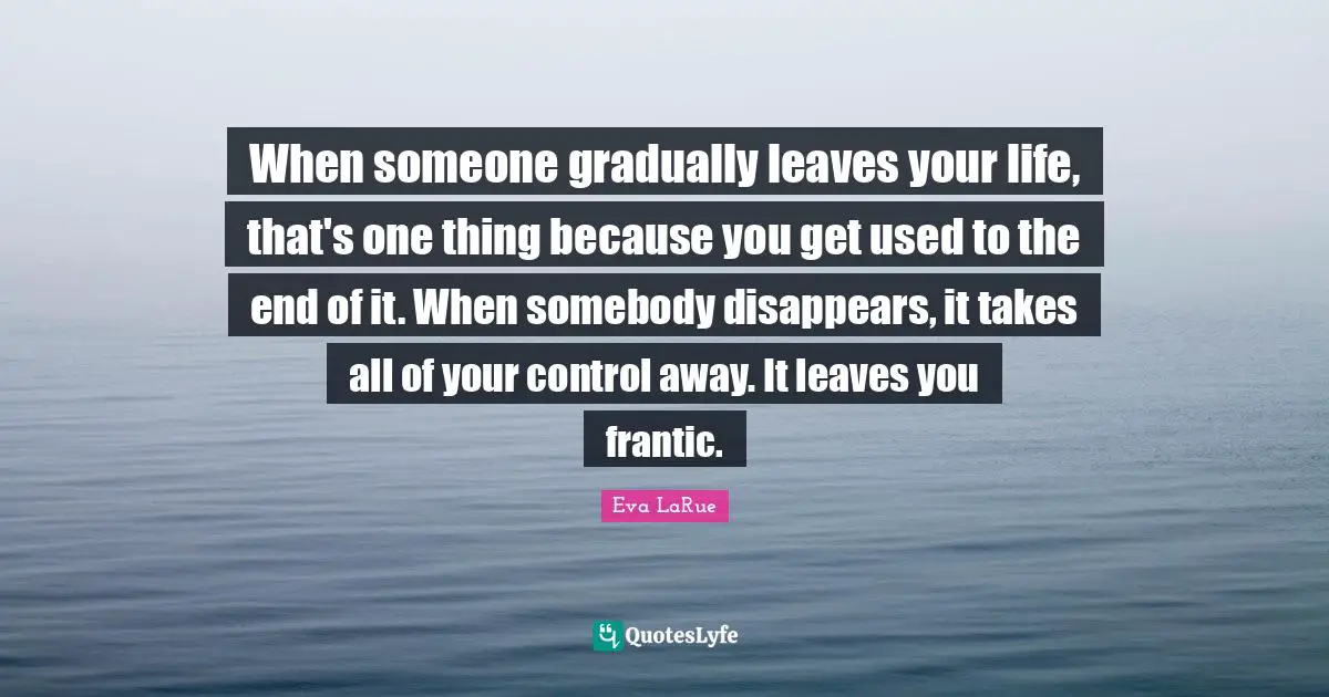 When someone gradually leaves your life, that's one thing because you get used to the end of it. When somebody disappears, it takes all of your control away. It leaves you frantic.