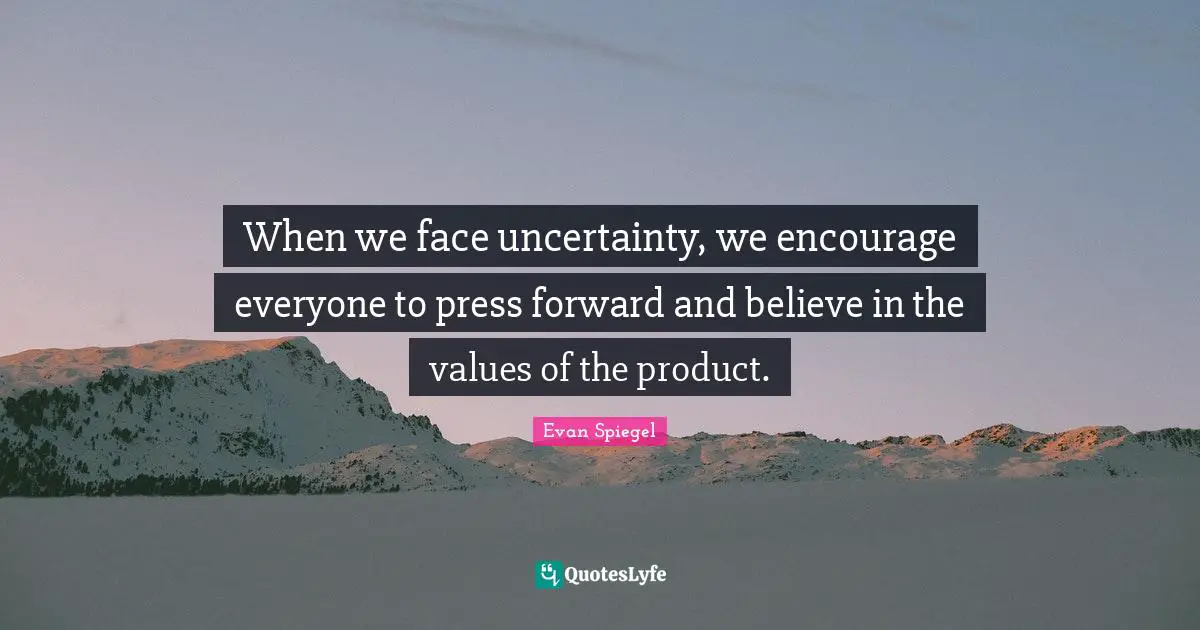 When we face uncertainty, we encourage everyone to press forward and believe in the values of the product.