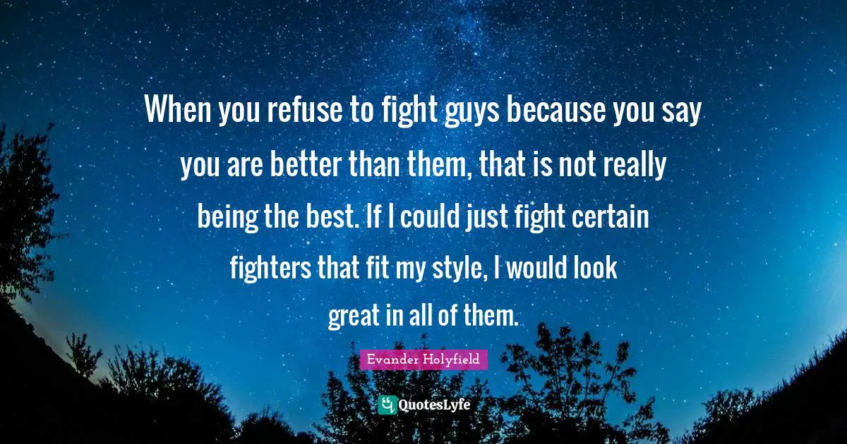 Evander Holyfield Quotes: "When you refuse to fight guys because you say you are better than them, that is not really being the best. If I could just fight certain fighters that fit my style, I would look great in all of them."