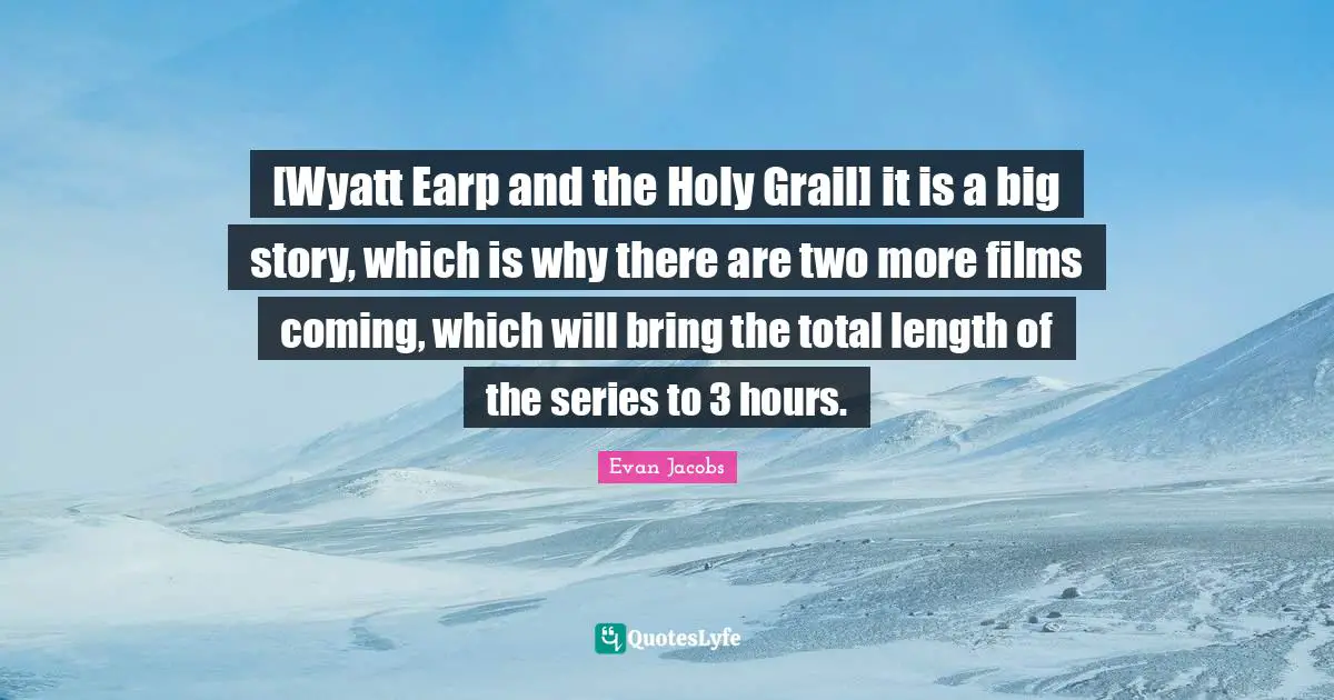 [Wyatt Earp and the Holy Grail] it is a big story, which is why there are two more films coming, which will bring the total length of the series to 3 hours.