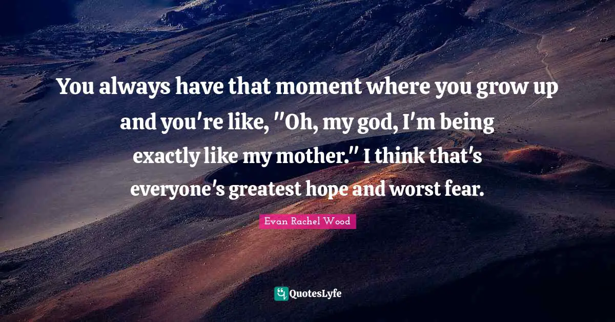 You always have that moment where you grow up and you're like, "Oh, my god, I'm being exactly like my mother." I think that's everyone's greatest hope and worst fear.