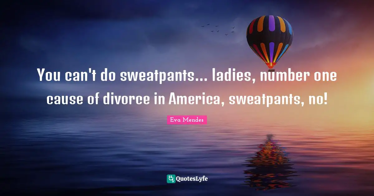 You can't do sweatpants... ladies, number one cause of divorce in America, sweatpants, no!