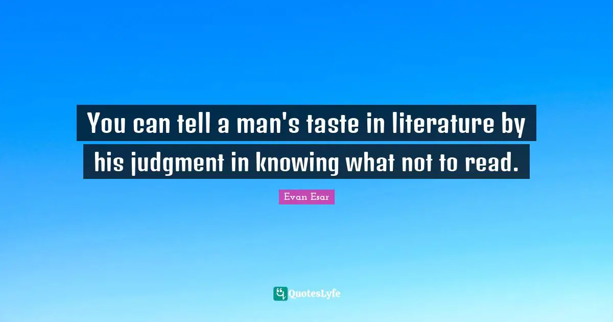 You can tell a man's taste in literature by his judgment in knowing what not to read.