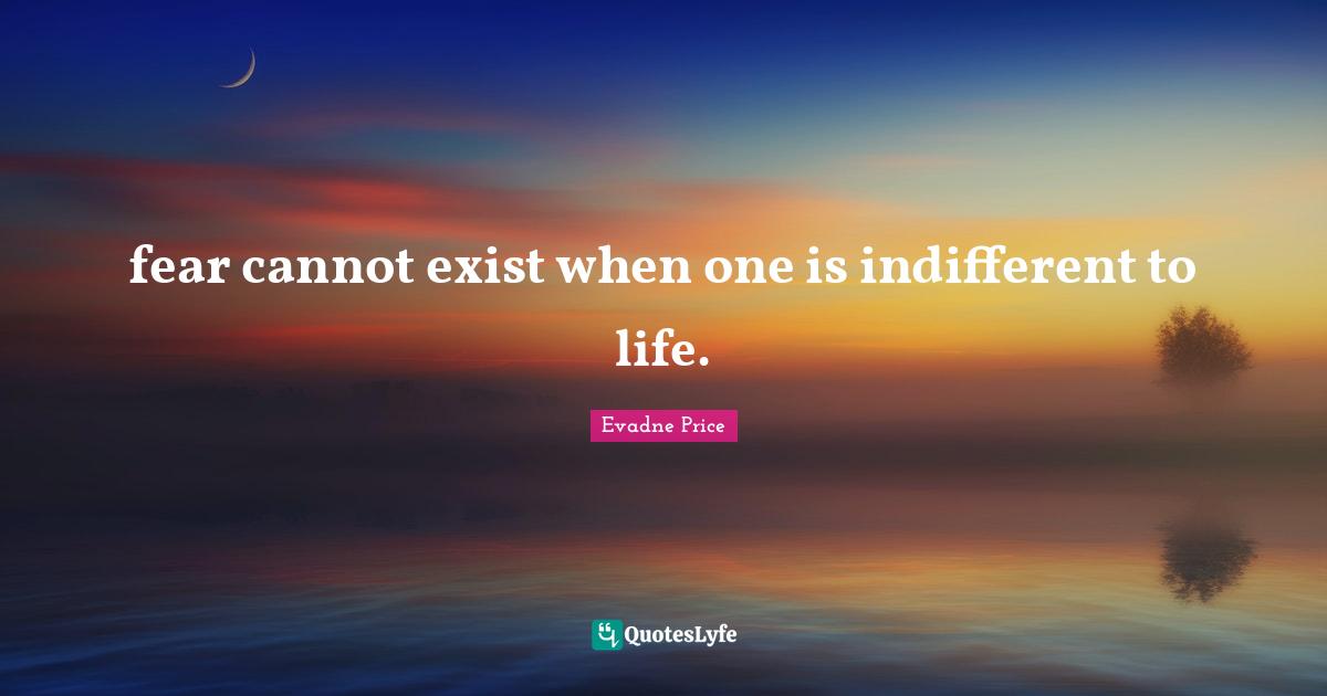 fear cannot exist when one is indifferent to life.