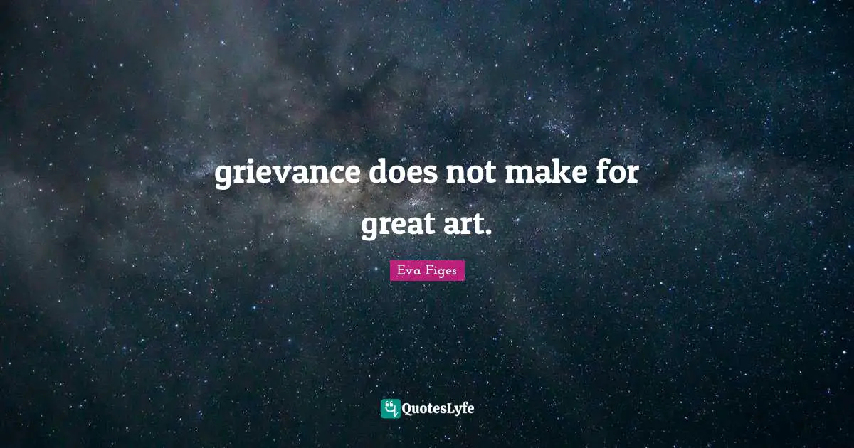 Grievance Quotes: "grievance does not make for great art."