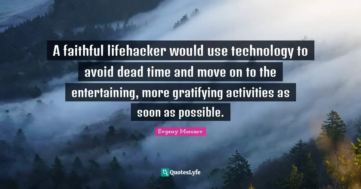 A faithful lifehacker would use technology to avoid dead time and move on to the entertaining, more gratifying activities as soon as possible.