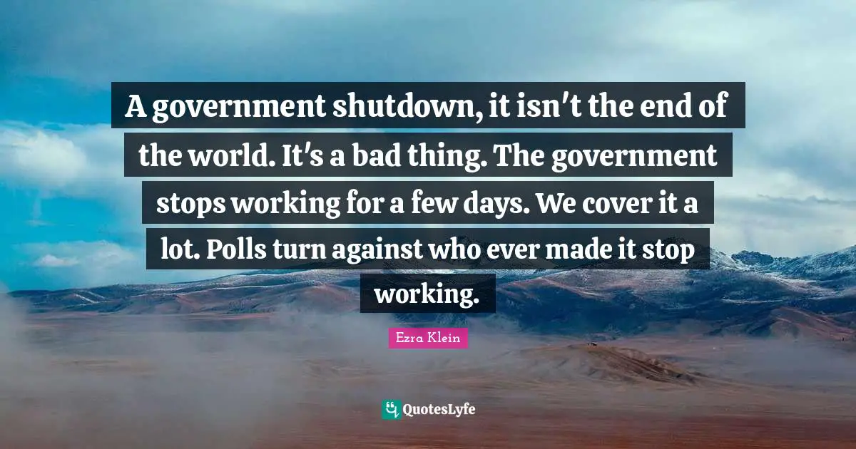 A government shutdown, it isn't the end of the world. It's a bad thing. The government stops working for a few days. We cover it a lot. Polls turn against who ever made it stop working.