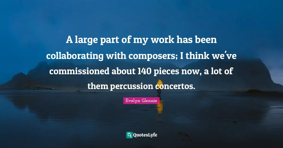 A large part of my work has been collaborating with composers; I think we've commissioned about 140 pieces now, a lot of them percussion concertos.
