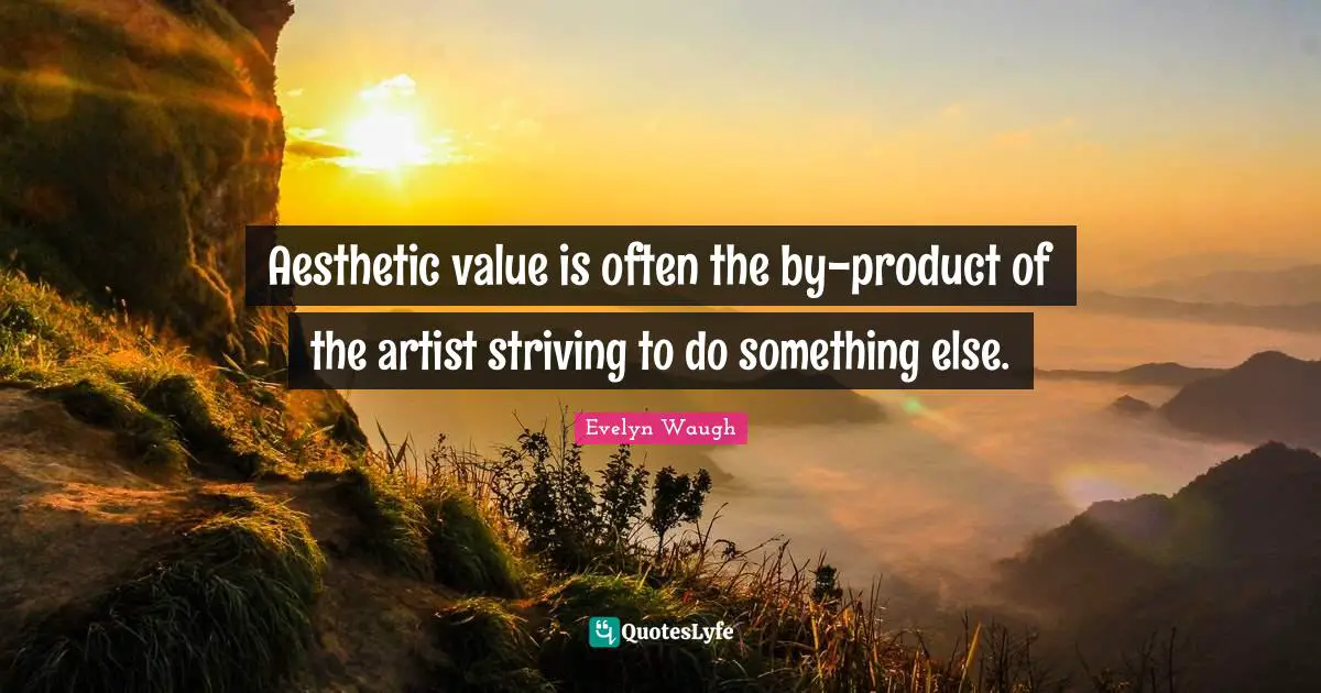 Aesthetic value is often the by-product of the artist striving to do something else.