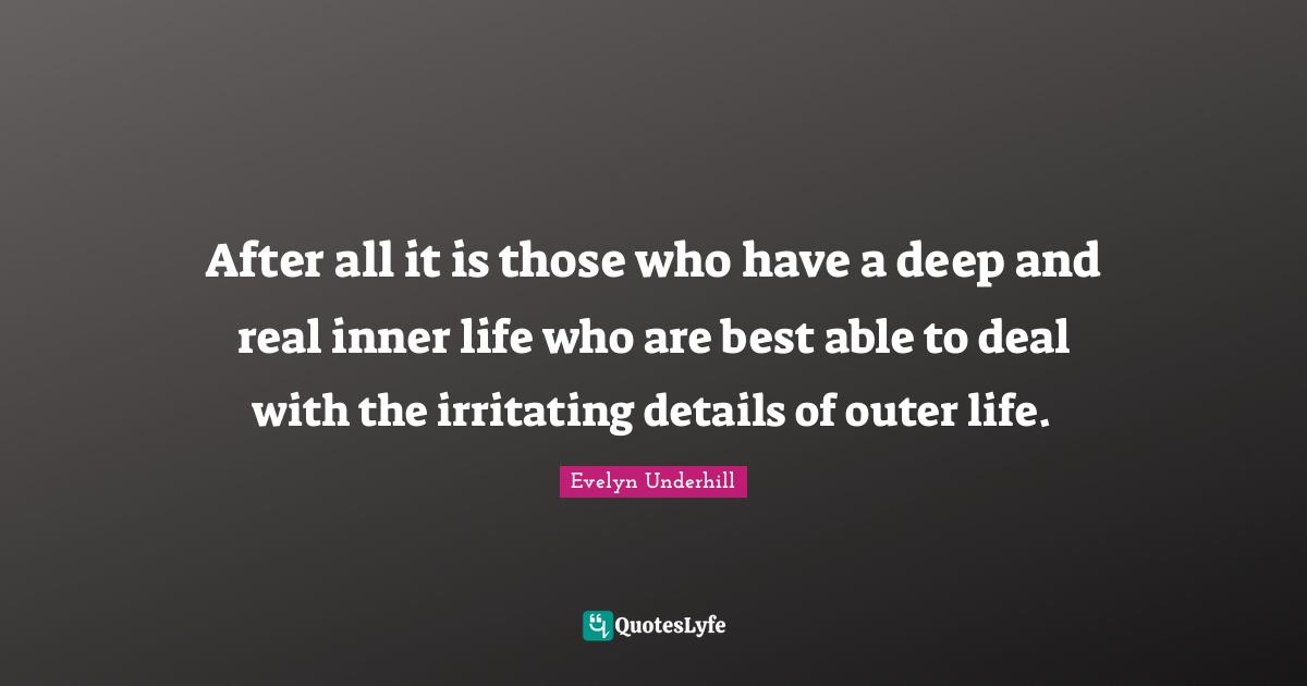 After all it is those who have a deep and real inner life who are best able to deal with the irritating details of outer life.