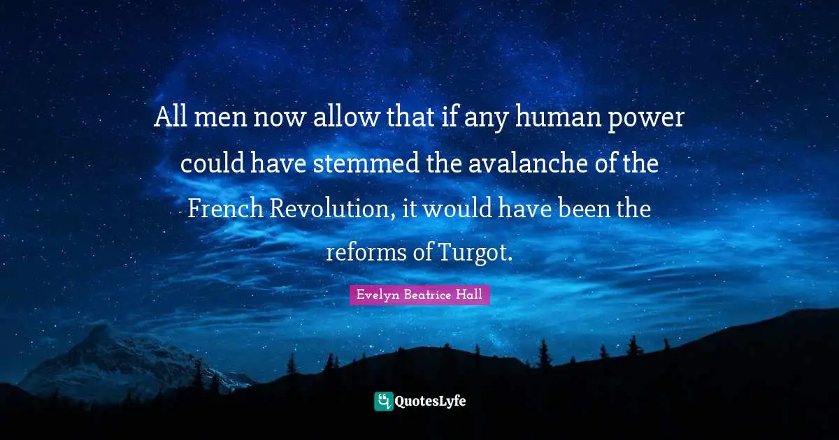 All men now allow that if any human power could have stemmed the avalanche of the French Revolution, it would have been the reforms of Turgot.