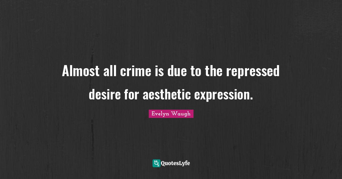 Almost all crime is due to the repressed desire for aesthetic expression.