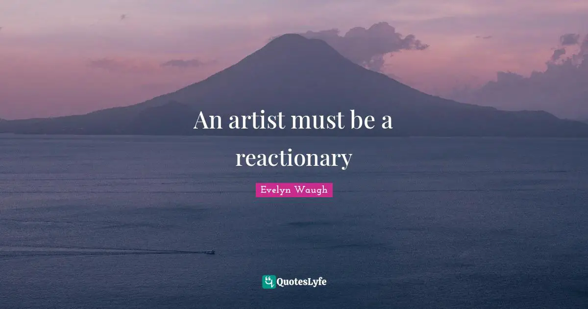 Reactionaries Quotes: "An artist must be a reactionary"